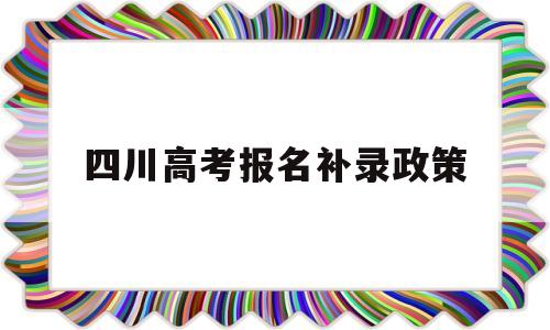 四川高考报名补录政策 2019四川高考补报名