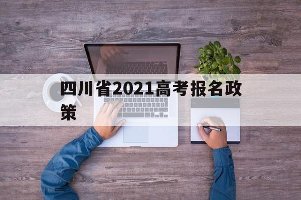 四川省2021高考报名政策 四川省2022年高考报名政策
