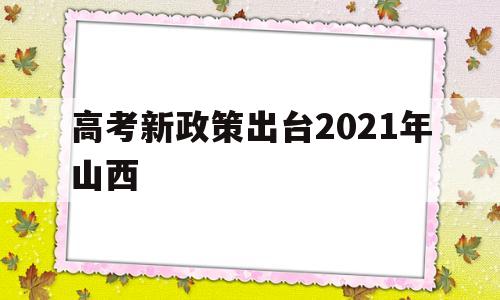 高考新政策出台2021年山西,山西高考改革新方案2021高考是什么政策