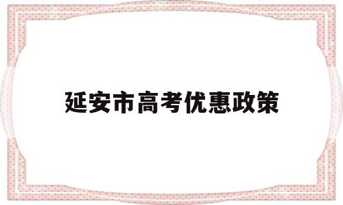 延安市高考优惠政策 国家对延安的优惠政策