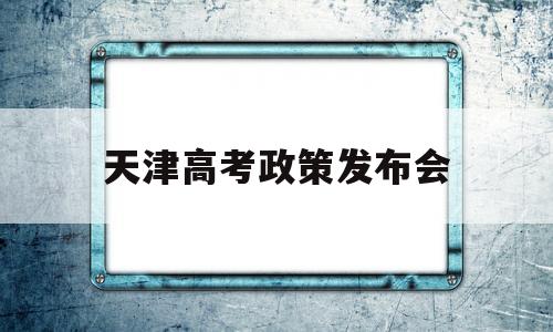 天津高考政策发布会,天津高考政策改革方案