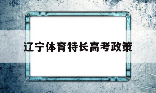 辽宁体育特长高考政策,辽宁省体育特长生高考所能报考的大学有哪些