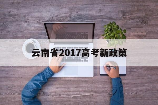 云南省2017高考新政策,云南省异地高考新政策2020