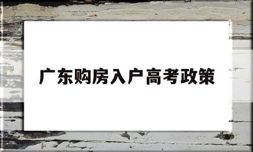 广东购房入户高考政策,广东买房落户政策2020