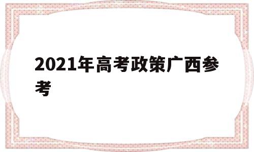 2021年高考政策广西参考,广西2021年高考改革最新方案