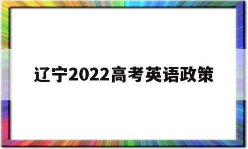 辽宁2022高考英语政策,辽宁高考英语改革新方案2020