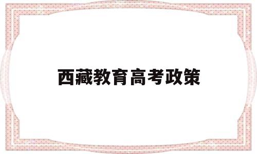 西藏教育高考政策,西藏最新高考政策解读