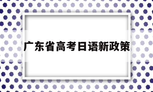 广东省高考日语新政策 广东新高考日语考试范围