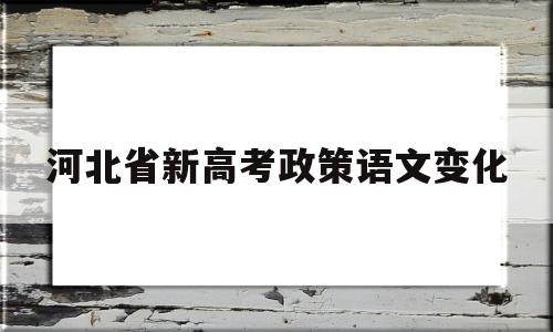 河北省新高考政策语文变化 2021年河北语文高考的新变化