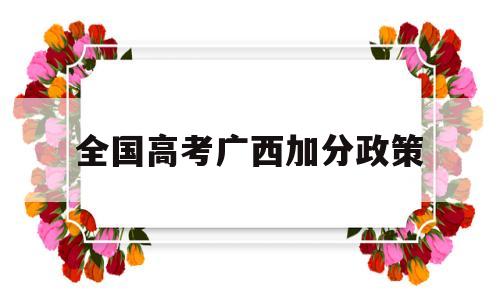 全国高考广西加分政策,广西高考加分政策少数民族