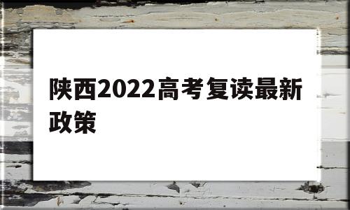 陕西2022高考复读最新政策,2021陕西高考复读政策有变化吗