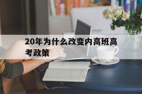 20年为什么改变内高班高考政策 2019年内高班考大学有没有新的政策