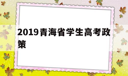 2019青海省学生高考政策,青海高考新政策出台2019年