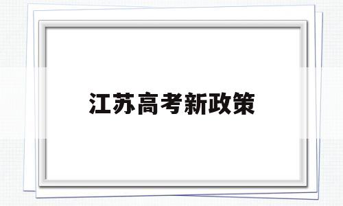 江苏高考新政策,江苏高考新政策什么时候实施