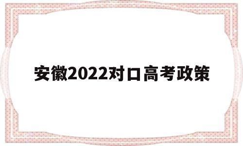 安徽2022对口高考政策 安徽2022年对口高考改革吗