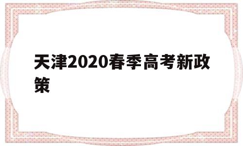 天津2020春季高考新政策,2021年天津春季高考新政策