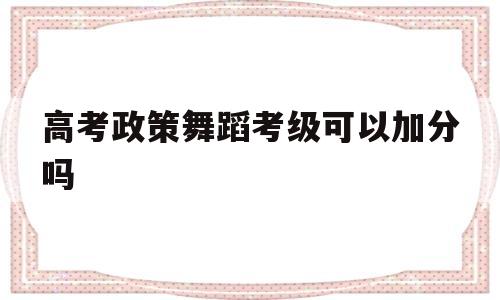 高考政策舞蹈考级可以加分吗 孩子学舞蹈考级将来高考可以加分吗