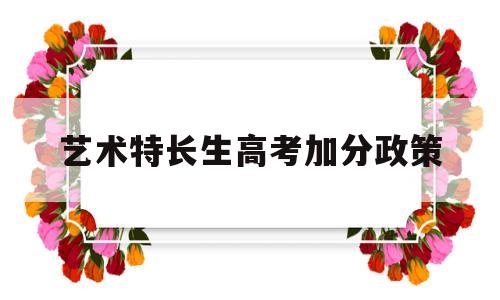 艺术特长生高考加分政策,艺术特长生高考加分政策2021广东