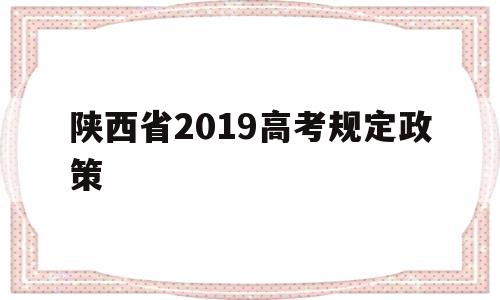 陕西省2019高考规定政策,2022年陕西省高考执行什么政策