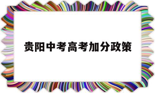 贵阳中考高考加分政策,贵州省高考加分政策文件