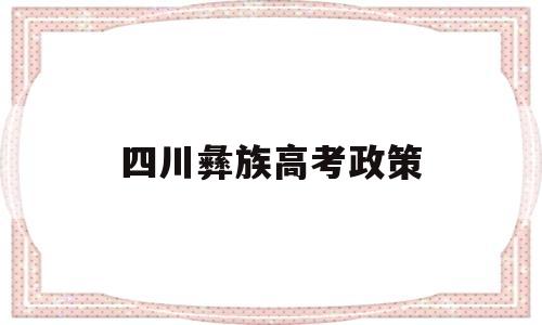 四川彝族高考政策 云南彝族高考加分政策