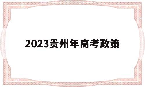 2023贵州年高考政策,2023年贵州高考改革最新方案