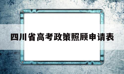 四川省高考政策照顾申请表,四川随迁子女高考报名申请表