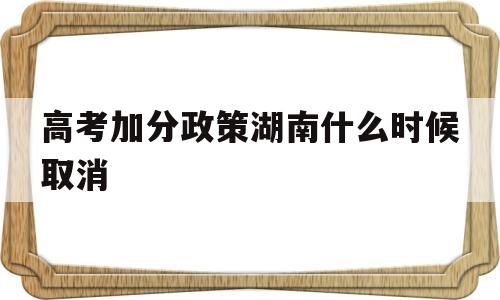 高考加分政策湖南什么时候取消,湖南省进一步调整高考加分政策实施办法