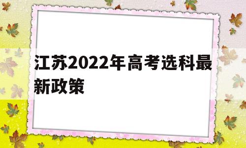 江苏2022年高考选科最新政策的简单介绍