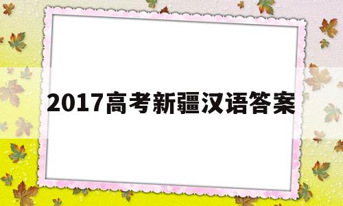 2017高考新疆汉语答案,2018年新疆高考语文试卷及答案