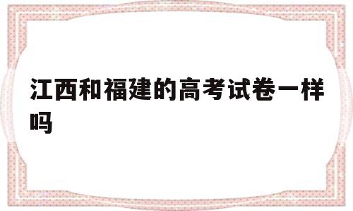 江西和福建的高考试卷一样吗 江西省和福建省高考卷是统一吗