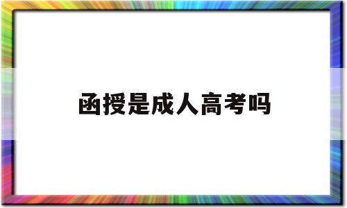 函授是成人高考吗 函授成人高考是什么