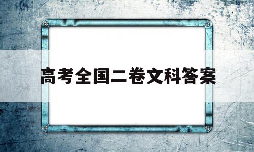 高考全国二卷文科答案 高考全国二卷文科答案2021