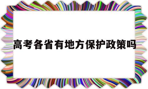 高考各省有地方保护政策吗,哪些地方高考有地方保护政策