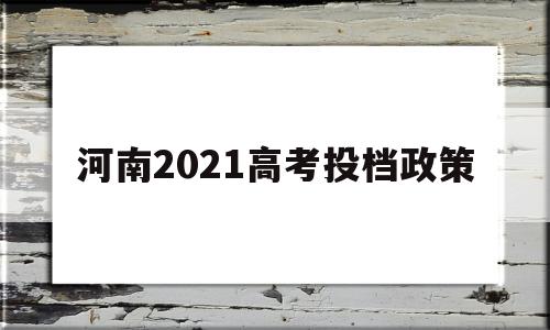 河南2021高考投档政策 河南省2021年高考投档时间