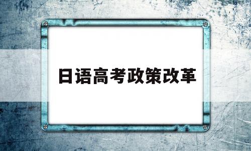 日语高考政策改革,外语高考改革考日语