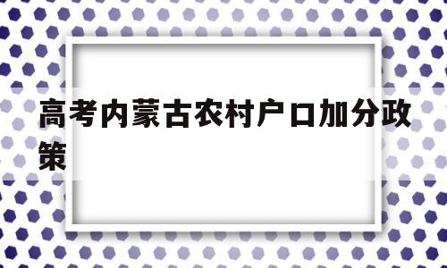 高考内蒙古农村户口加分政策,内蒙古农村户口高考优惠政策2020