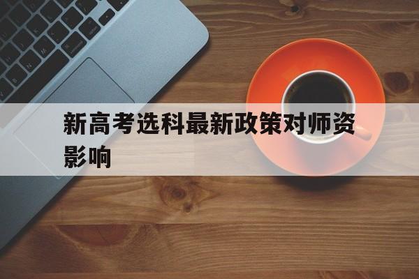 新高考选科最新政策对师资影响的简单介绍