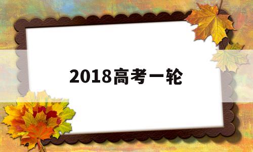 2018高考一轮,高考一轮二轮三轮时间及侧重