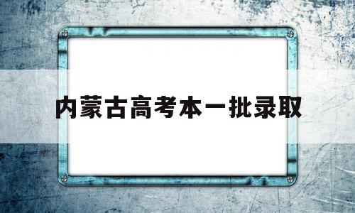 内蒙古高考本一批录取 内蒙古高考本一批录取分数线