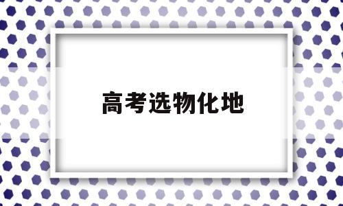 高考选物化地,高考选物化地和物化政区别