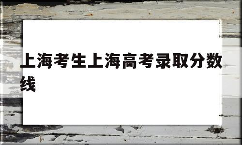 上海考生上海高考录取分数线,2017上海高考录取分数线表