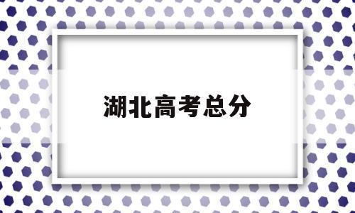 湖北高考总分,湖北高考总分多少2022年