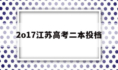 2o17江苏高考二本投档 江苏高考2020本科二批投档线