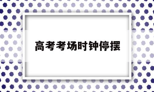 高考考场时钟停摆 高考考场有没有时钟