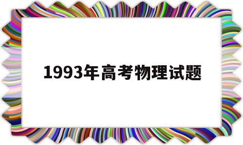 1993年高考物理试题 1993年高考物理试题及答案