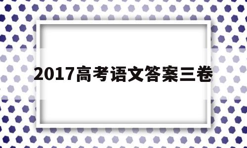 2017高考语文答案三卷,2017年高考语文三卷答案