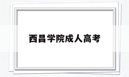 西昌学院成人高考,西昌学院成人高考期末考试时间