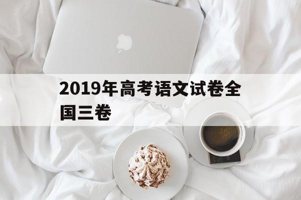 2019年高考语文试卷全国三卷 2019年高考语文试卷全国三卷答案解析