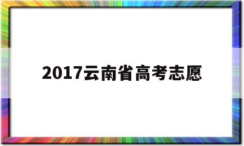 关于2017云南省高考志愿的信息